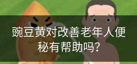 豌豆黄对改善老年人便秘有帮助吗？